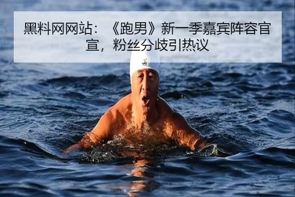黑料网网站：《跑男》新一季嘉宾阵容官宣，粉丝分歧引热议